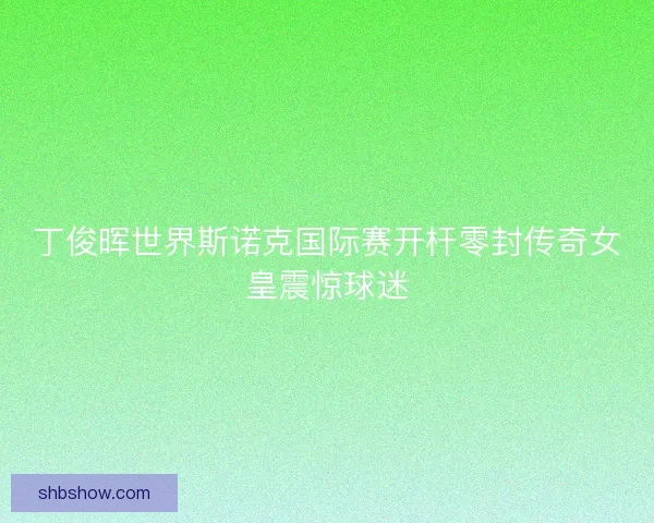 丁俊晖世界斯诺克国际赛开杆零封传奇女皇震惊球迷