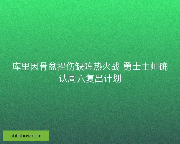 库里因骨盆挫伤缺阵热火战 勇士主帅确认周六复出计划